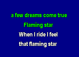 a few dreams come true

Flaming star
When I ride I feel

that flaming star