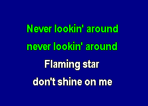 Never lookin' around
never lookin' around

Flaming star

don't shine on me