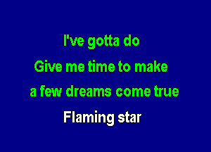 I've gotta do

Give me time to make
a few dreams come true

Flaming star