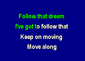 Follow that dream
I've got to follow that

Keep on moving

Move along