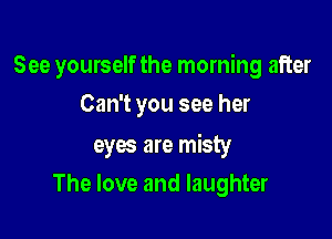 See yourself the morning after
Can't you see her

eyes are misty

The love and laughter