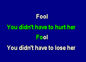 Fool

You didn't have to hurt her
Fool

You didn't have to lose her