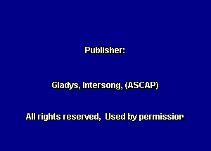 Publisherz

Gladys. lmetsong. (ASCAP)

All rights resented. Used by permissior