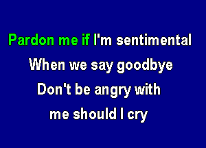 Pardon me if I'm sentimental
When we say goodbye

Don't be angry with

me should I cry