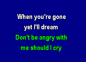 When you're gone
yet I'll dream

Don't be angry with

me should I cry