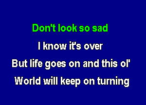 Don't look so sad

I know ifs over
But life goes on and this oI'

World will keep on turning