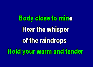 Body close to mine
Hear the whisper

of the raindrops

Hold your warm and tender