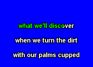 what we'll discover

when we turn the dirt

with our palms cupped