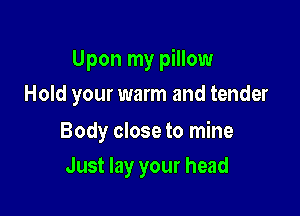 Upon my pillow

Hold your warm and tender

Body close to mine
Just lay your head