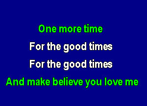 One more time
For the good times
For the good times

And make believe you love me