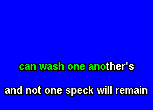 can wash one another,s

and not one speck will remain