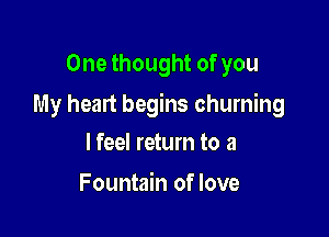One thought of you

My heart begins churning

lfeel return to 3
Fountain of love