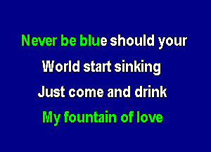 Never be blue should your

World start sinking

Just come and drink
My fountain of love