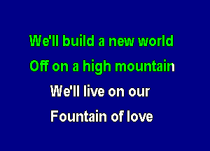 We'll build a new world

Off on a high mountain

We'll live on our
Fountain of love