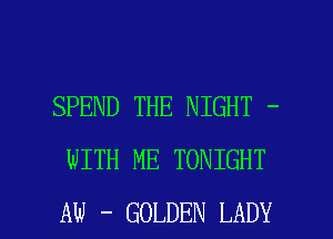 SPEND THE NIGHT -
WITH ME TONIGHT

AW - GOLDEN LADY l
