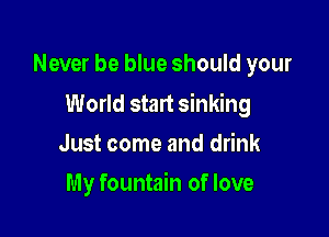 Never be blue should your

World start sinking

Just come and drink
My fountain of love