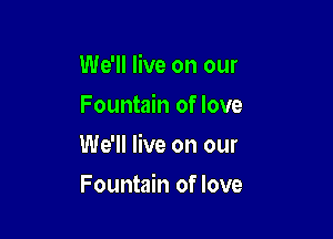 We'll live on our
Fountain of love

We'll live on our

Fountain of love