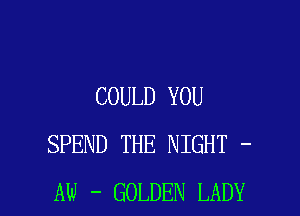 COULD YOU

SPEND THE NIGHT -
AW - GOLDEN LADY
