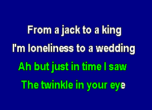 From a jack to a king
I'm lonelinws to a wedding
Ah butjust in time I saw

The twinkle in your eye