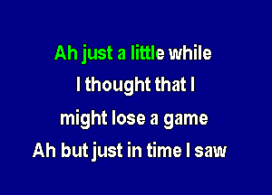 Ah just a little while
I thought that I

might lose a game

Ah butjust in time I saw