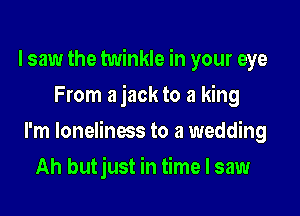 I saw the twinkle in your eye
From a jack to a king

I'm loneliness to a wedding

Ah butjust in time I saw