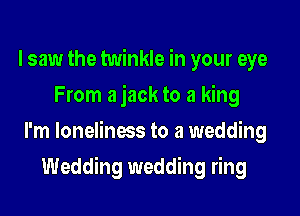 I saw the twinkle in your eye
From a jack to a king

I'm loneliness to a wedding

Wedding wedding ring