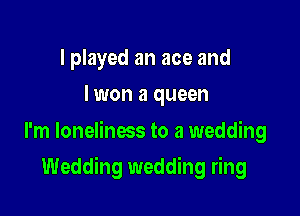 I played an ace and
I won a queen

I'm loneliness to a wedding

Wedding wedding ring