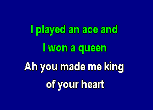 I played an ace and
lwon a queen

Ah you made me king

of your heart