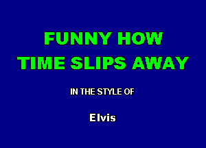 FUNNY HOW
TIIMIE SILIIIPS AWAY

IN THE STYLE 0F

Elvis