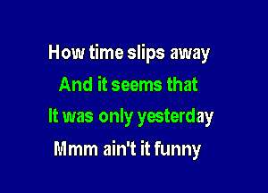 How time slips away
And it seems that
It was only yesterday

Mmm ain't it funny