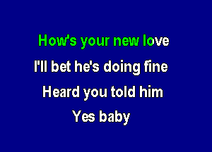 How's your new love

I'll bet he's doing fine

Heard you told him
Yes baby