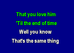 That you love him
'Til the end of time

Well you know

That's the same thing