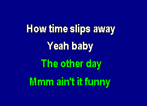 How time slips away
Yeah baby

The other day

Mmm ain't it funny