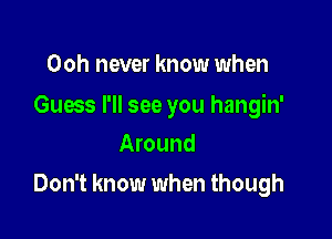 Ooh never know when

Guess I'll see you hangin'
Around

Don't know when though