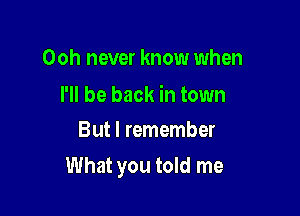 Ooh never know when

I'll be back in town
But I remember

What you told me