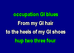 occupation GI blues
From my GI hair

to the heels of my GI shoes

hup two three four
