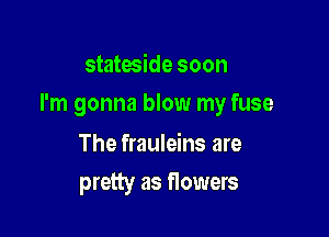 stateside soon

I'm gonna blow my fuse

The frauleins are
pretty as flowers