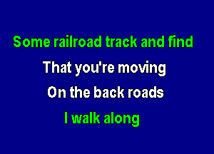 Some railroad track and find

That you're moving

0n the back roads
I walk along