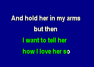 And hold her in my arms
but then

I want to tell her

how I love her so
