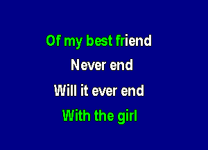 Of my best friend
Never end

Will it ever end
With the girl
