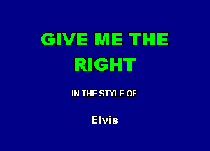 GIVE ME THE
IRIIGIHIT

IN THE STYLE OF

Elvis