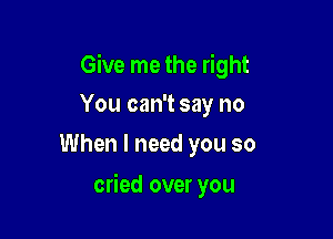 Give me the right

You can't say no
When I need you so

cried over you