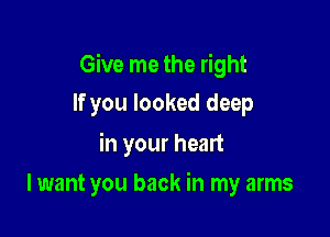 Give me the right
If you looked deep

in your heart

I want you back in my arms