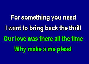 For something you need
I want to bring back the thrill
Our love was there all the time
Why make a me plead