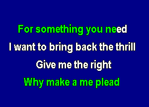 For something you need
I want to bring back the thrill

Give me the right

Why make a me plead