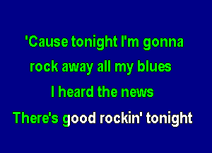 'Cause tonight I'm gonna

rock away all my blues
I heard the news

There's good rockin' tonight