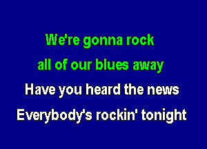 We're gonna rock
all of our blues away
Have you heard the news

Everybody's rockin' tonight