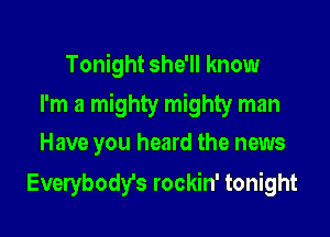 Tonight she'll know
I'm a mighty mighty man

Have you heard the news
Everybody's rockin' tonight