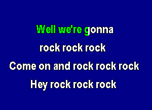 Well we're gonna

rock rock rock
Come on and rock rock rock
Hey rock rock rock