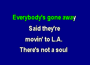 Everybody's gone away
Said they're

movin' to LA.
There's not a soul